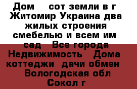 Дом 28 сот земли в г. Житомир Украина два жилых строения смебелью и всем им.,сад - Все города Недвижимость » Дома, коттеджи, дачи обмен   . Вологодская обл.,Сокол г.